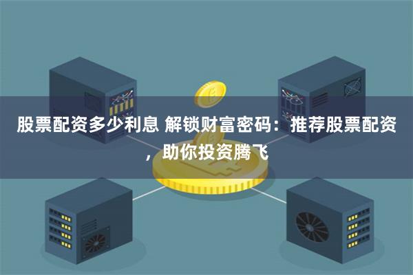 股票配资多少利息 解锁财富密码：推荐股票配资，助你投资腾飞