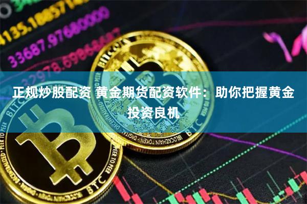 正规炒股配资 黄金期货配资软件：助你把握黄金投资良机