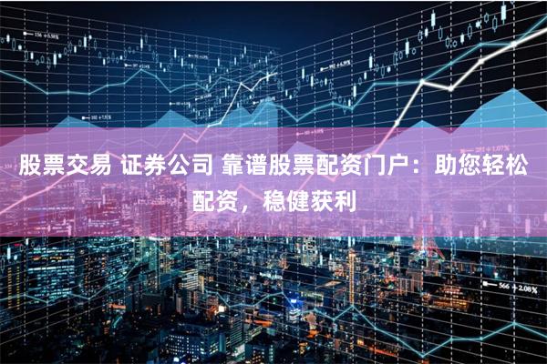 股票交易 证券公司 靠谱股票配资门户：助您轻松配资，稳健获利