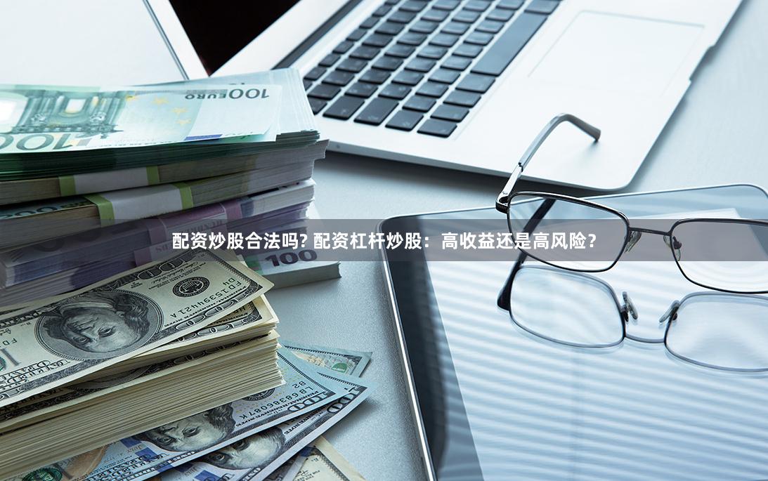 配资炒股合法吗? 配资杠杆炒股：高收益还是高风险？