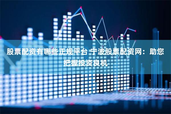 股票配资有哪些正规平台 宁波股票配资网：助您把握投资良机
