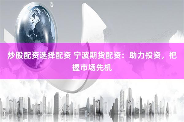 炒股配资选择配资 宁波期货配资：助力投资，把握市场先机