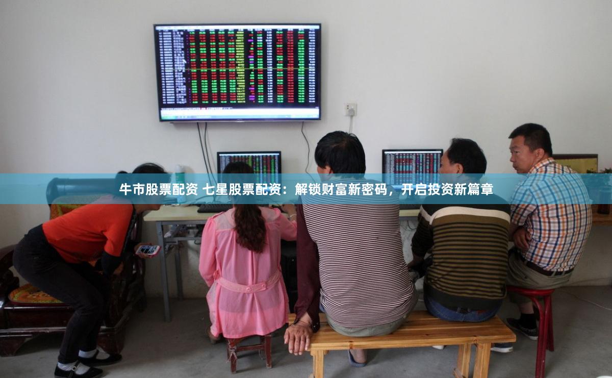 牛市股票配资 七星股票配资：解锁财富新密码，开启投资新篇章