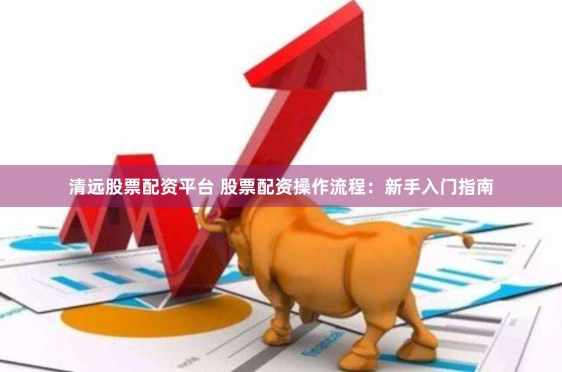 清远股票配资平台 股票配资操作流程：新手入门指南