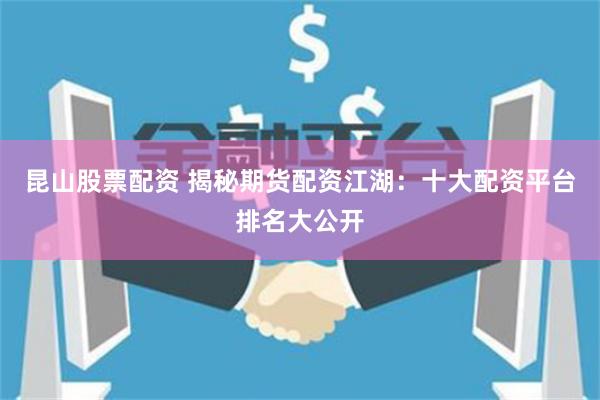 昆山股票配资 揭秘期货配资江湖：十大配资平台排名大公开