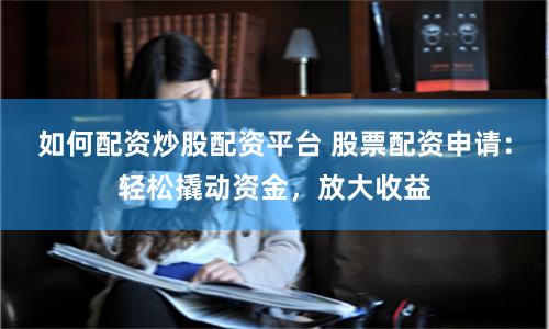 如何配资炒股配资平台 股票配资申请：轻松撬动资金，放大收益