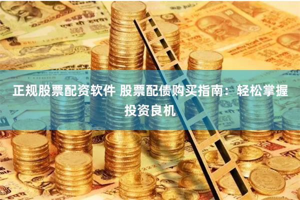 正规股票配资软件 股票配债购买指南：轻松掌握投资良机