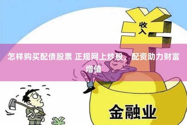 怎样购买配债股票 正规网上炒股，配资助力财富增值
