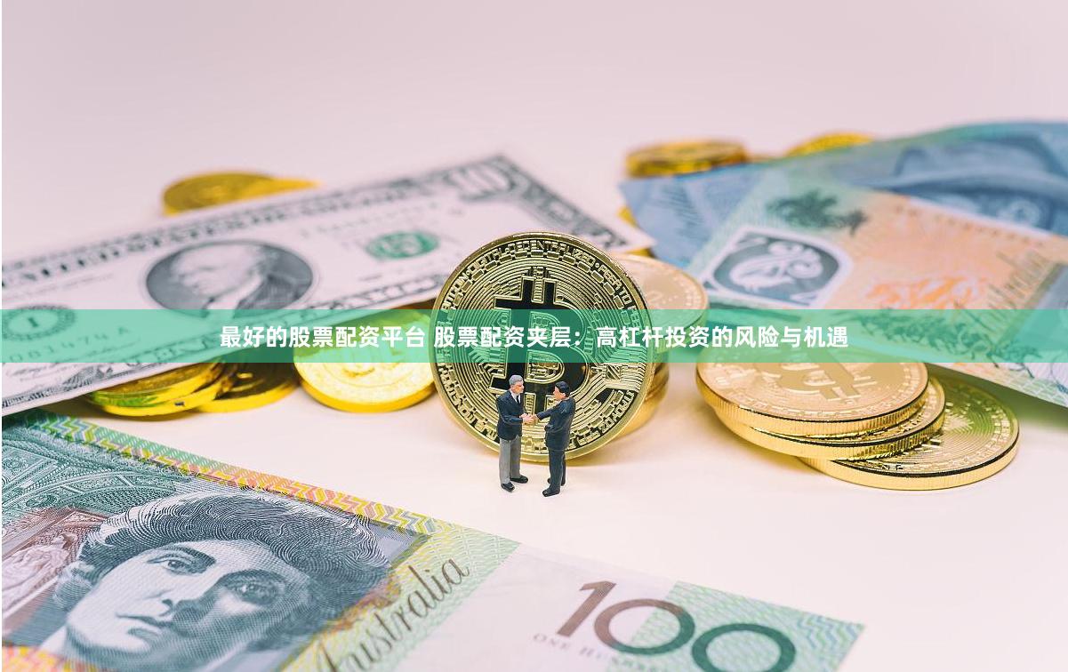 最好的股票配资平台 股票配资夹层：高杠杆投资的风险与机遇