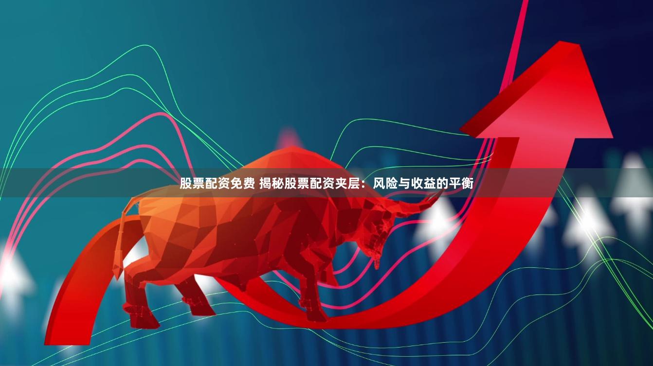 股票配资免费 揭秘股票配资夹层：风险与收益的平衡
