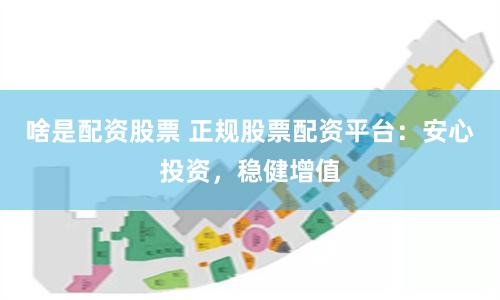 啥是配资股票 正规股票配资平台：安心投资，稳健增值
