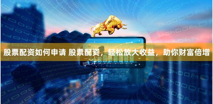 股票配资如何申请 股票配资，轻松放大收益，助你财富倍增