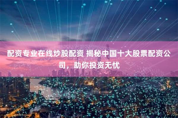 配资专业在线炒股配资 揭秘中国十大股票配资公司，助你投资无忧