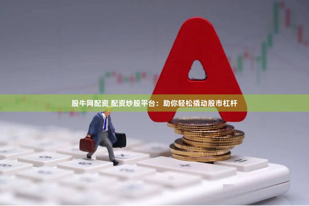 股牛网配资 配资炒股平台：助你轻松撬动股市杠杆