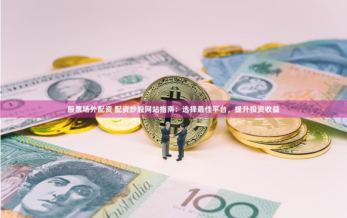 股票场外配资 配资炒股网站指南：选择最佳平台，提升投资收益