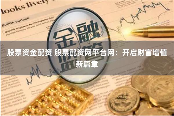 股票资金配资 股票配资网平台网：开启财富增值新篇章