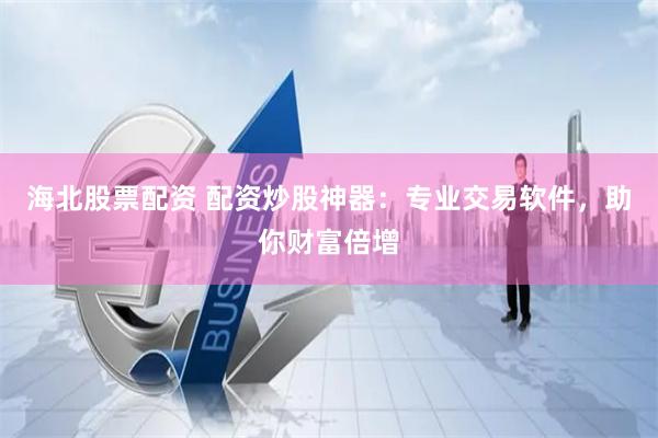 海北股票配资 配资炒股神器：专业交易软件，助你财富倍增
