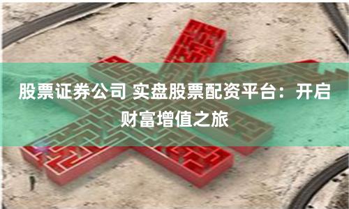 股票证券公司 实盘股票配资平台：开启财富增值之旅