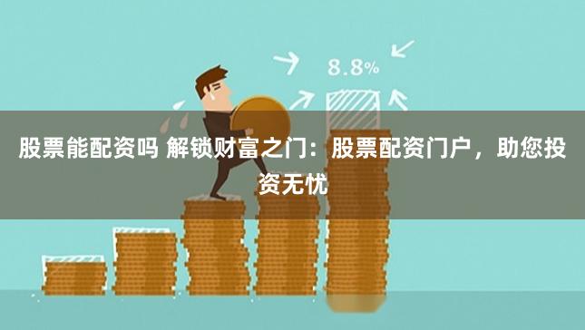 股票能配资吗 解锁财富之门：股票配资门户，助您投资无忧