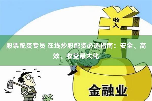 股票配资专员 在线炒股配资必选指南：安全、高效、收益最大化