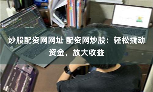 炒股配资网网址 配资网炒股：轻松撬动资金，放大收益