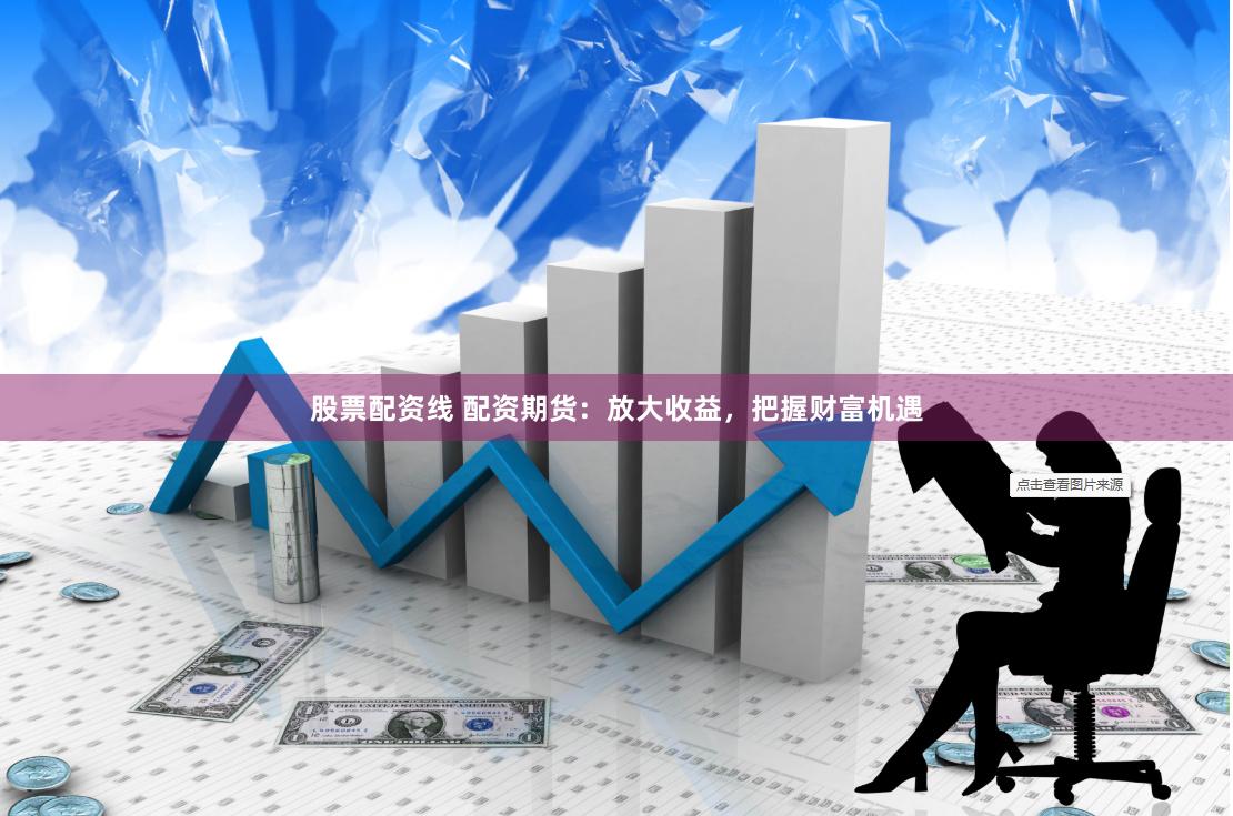 股票配资线 配资期货：放大收益，把握财富机遇