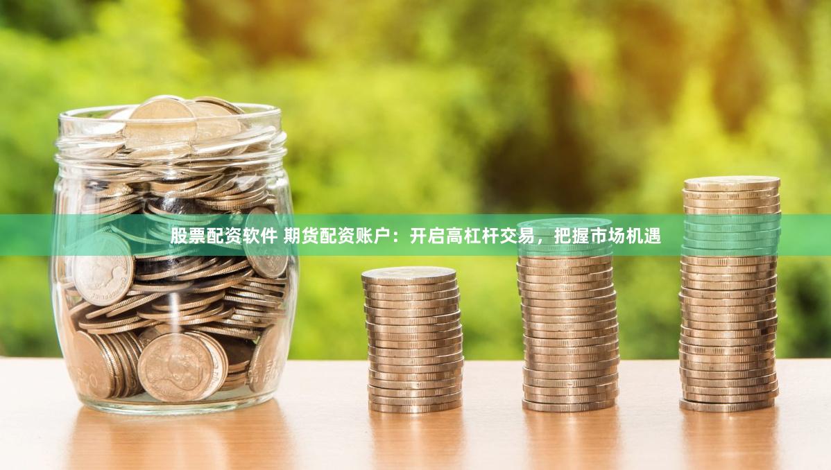 股票配资软件 期货配资账户：开启高杠杆交易，把握市场机遇