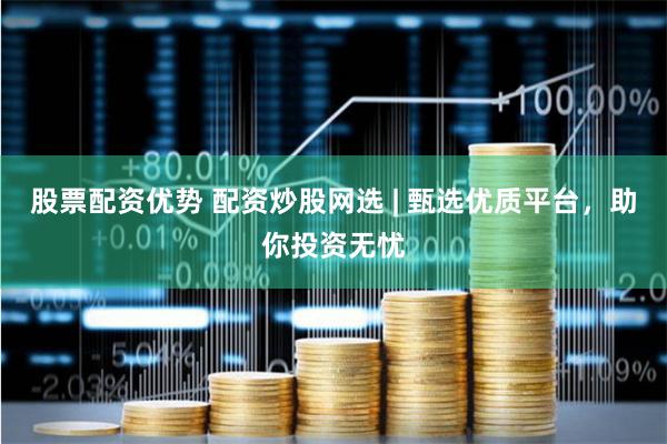 股票配资优势 配资炒股网选 | 甄选优质平台，助你投资无忧