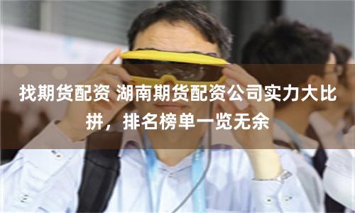 找期货配资 湖南期货配资公司实力大比拼，排名榜单一览无余