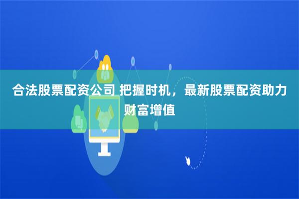 合法股票配资公司 把握时机，最新股票配资助力财富增值