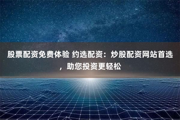 股票配资免费体验 约选配资：炒股配资网站首选，助您投资更轻松
