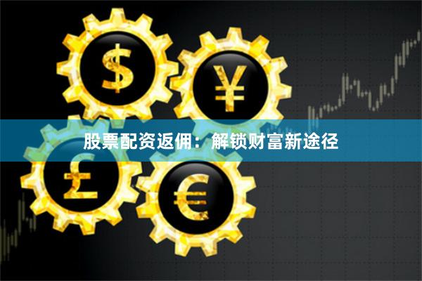 股票配资返佣：解锁财富新途径