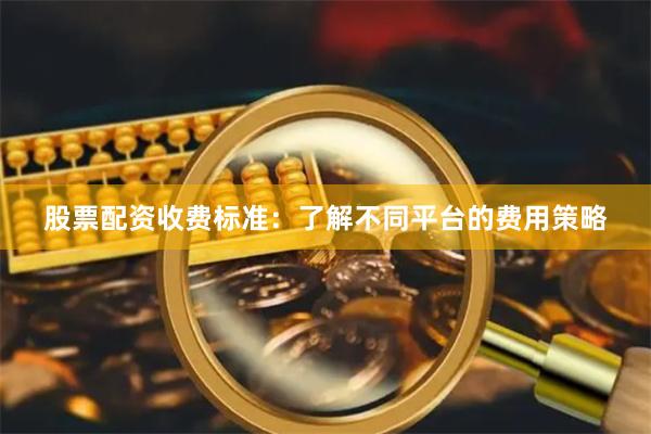 股票配资收费标准：了解不同平台的费用策略