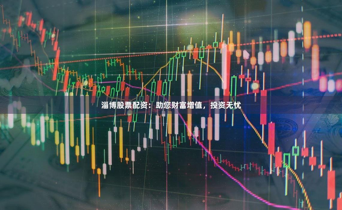 淄博股票配资：助您财富增值，投资无忧