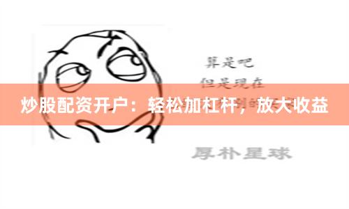 炒股配资开户：轻松加杠杆，放大收益