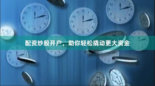 配资炒股开户，助你轻松撬动更大资金