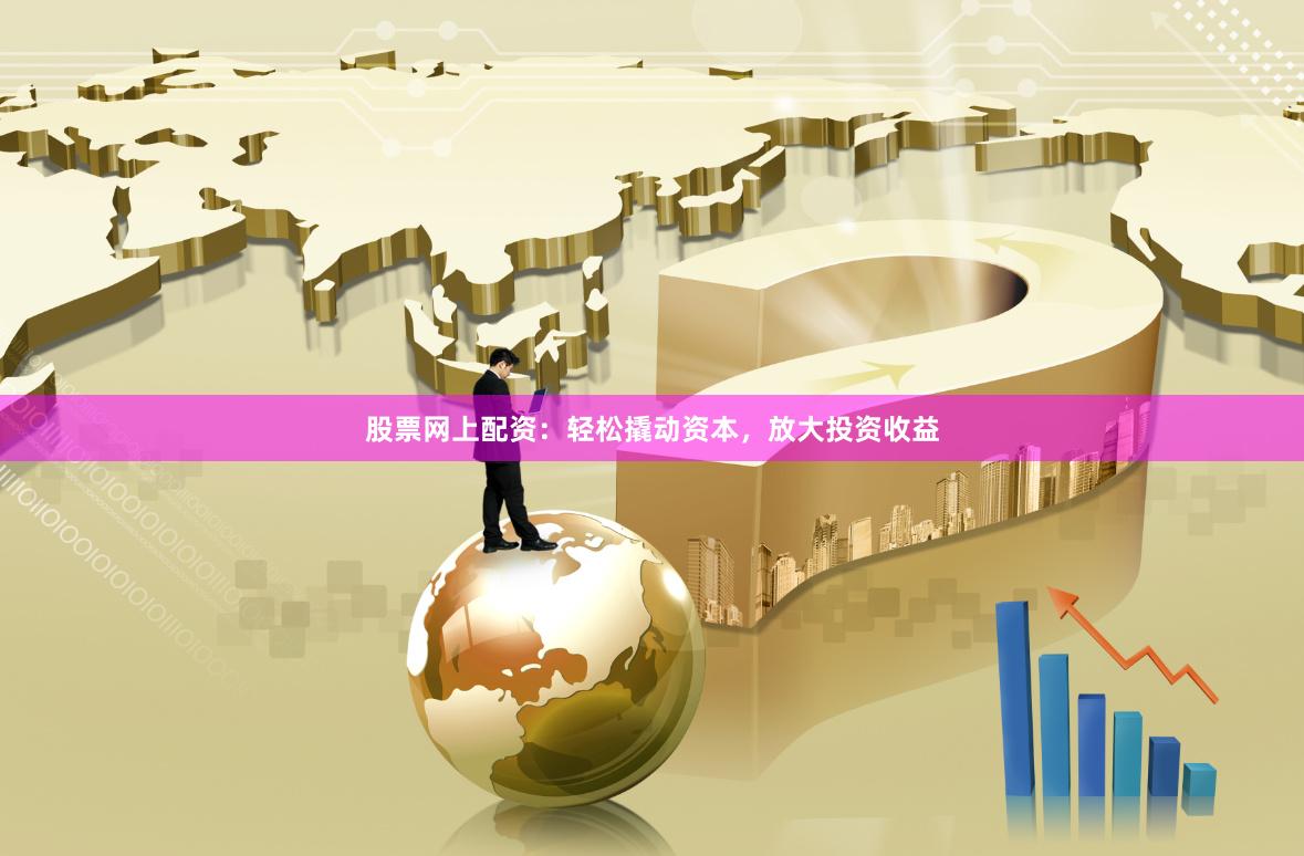 股票网上配资：轻松撬动资本，放大投资收益