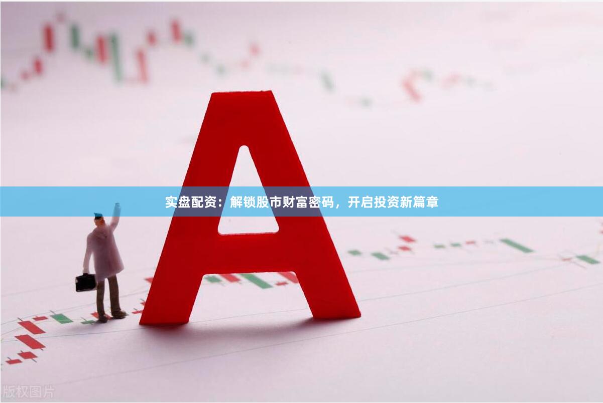 实盘配资：解锁股市财富密码，开启投资新篇章