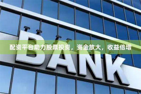配资平台助力股票投资，资金放大，收益倍增