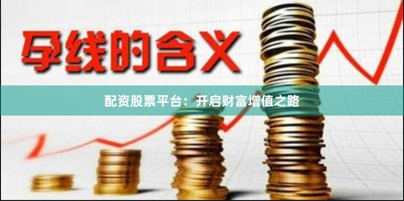配资股票平台：开启财富增值之路