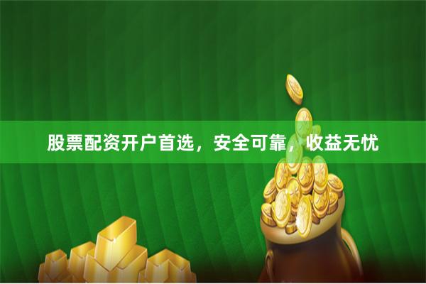 股票配资开户首选，安全可靠，收益无忧