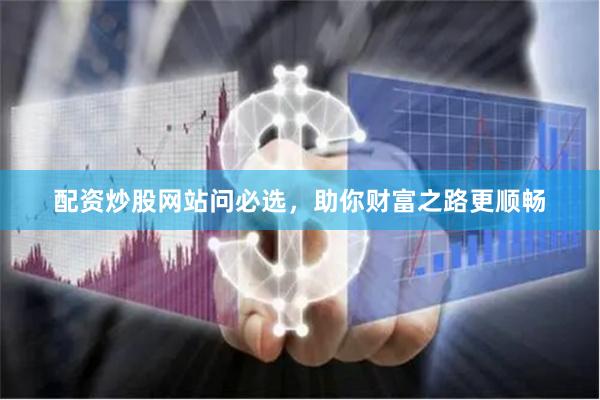 配资炒股网站问必选，助你财富之路更顺畅
