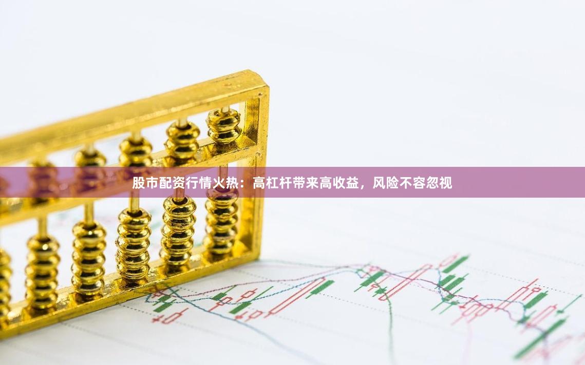 股市配资行情火热：高杠杆带来高收益，风险不容忽视