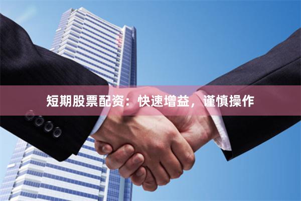 短期股票配资：快速增益，谨慎操作