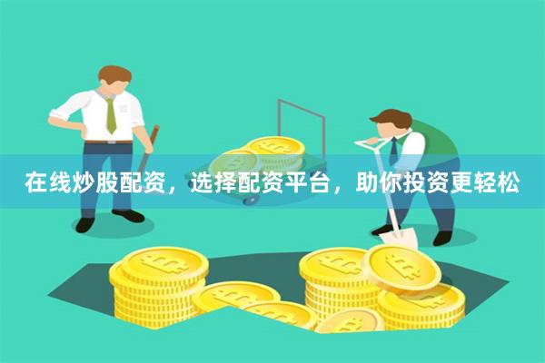 在线炒股配资，选择配资平台，助你投资更轻松
