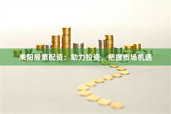 耒阳股票配资：助力投资，把握市场机遇