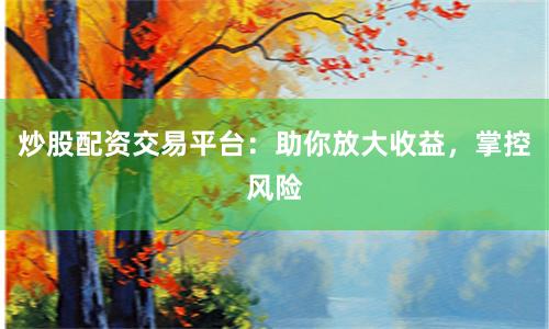 炒股配资交易平台：助你放大收益，掌控风险