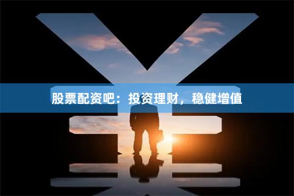 股票配资吧：投资理财，稳健增值