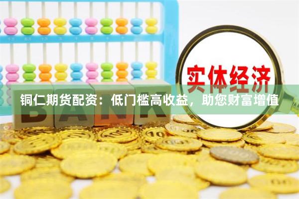 铜仁期货配资：低门槛高收益，助您财富增值