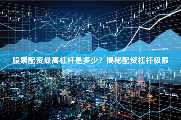 股票配资最高杠杆是多少？揭秘配资杠杆极限